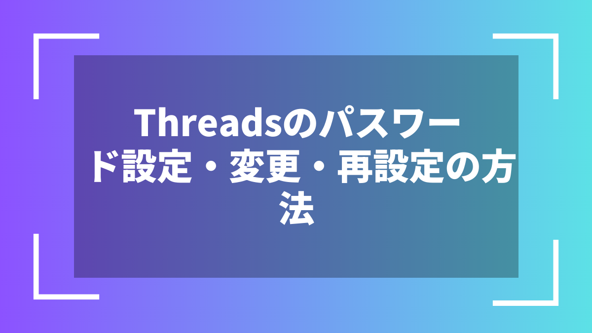 Threadsのパスワード設定・変更・再設定の方法