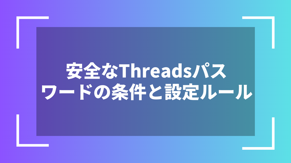 安全なThreadsパスワードの条件と設定ルール