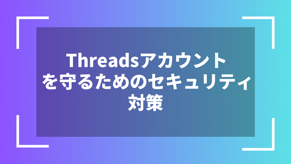 Threadsアカウントを守るためのセキュリティ対策