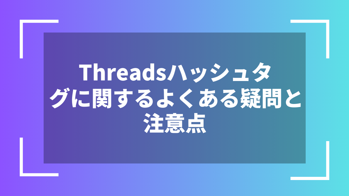 Threadsハッシュタグに関するよくある疑問と注意点