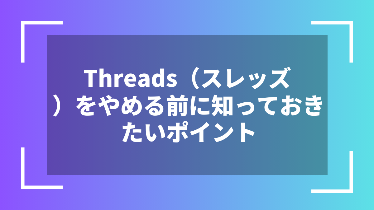 Threads（スレッズ）をやめる前に知っておきたいポイント