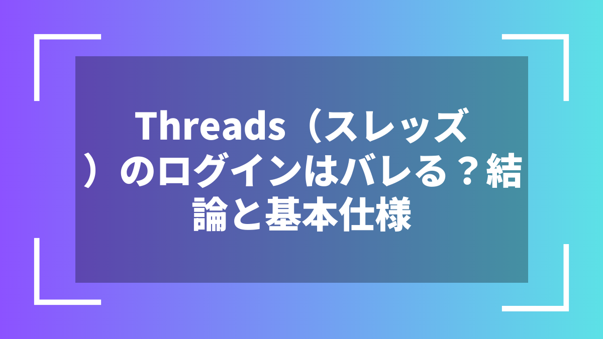 Threads（スレッズ）のログインはバレる？結論と基本仕様