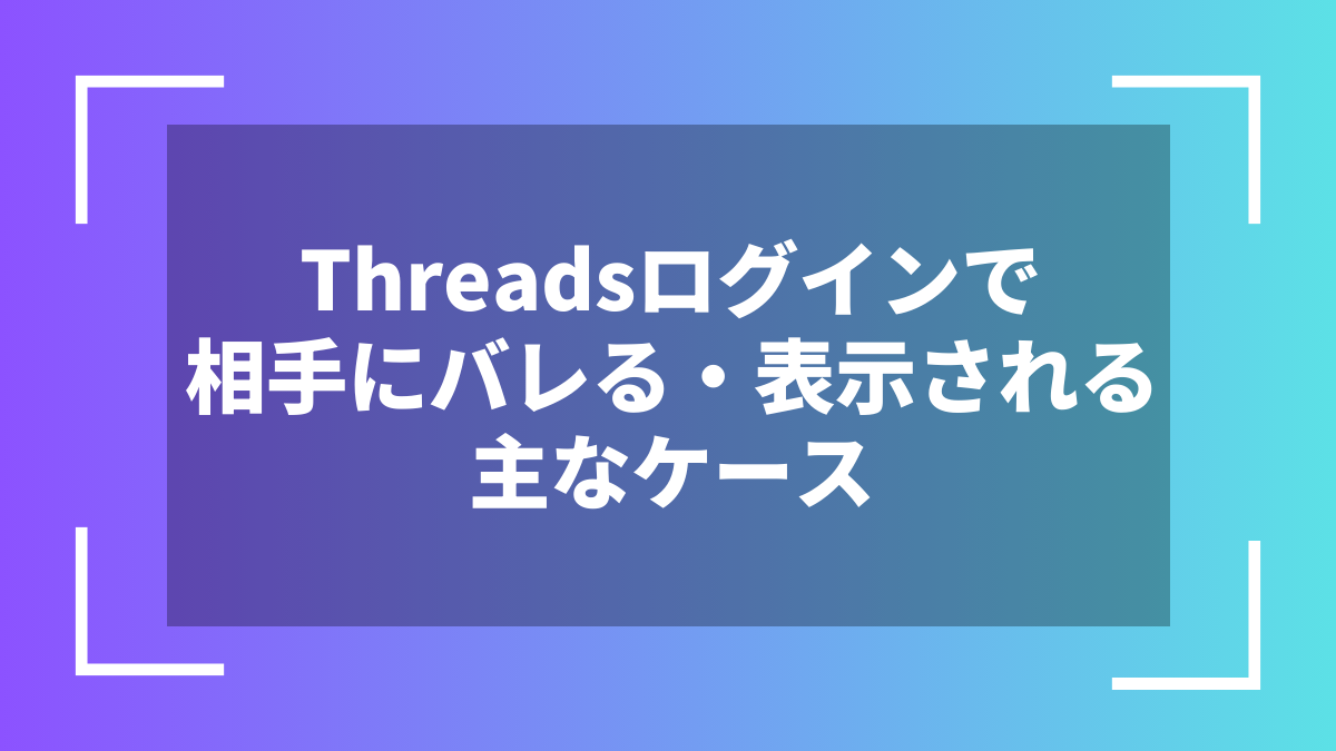 Threadsログインで相手にバレる・表示される主なケース