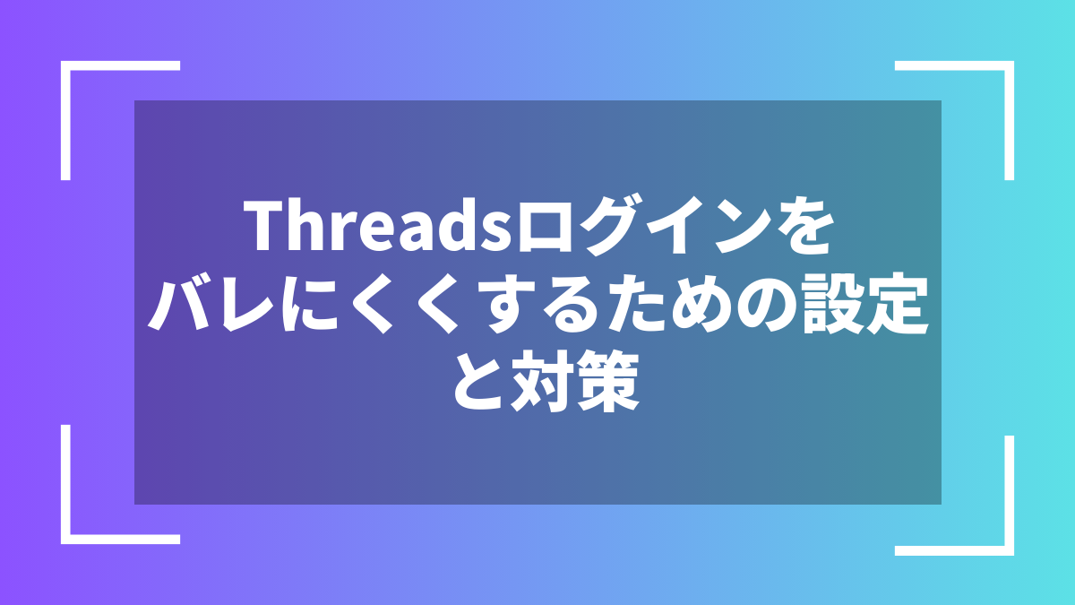 Threadsログインをバレにくくするための設定と対策