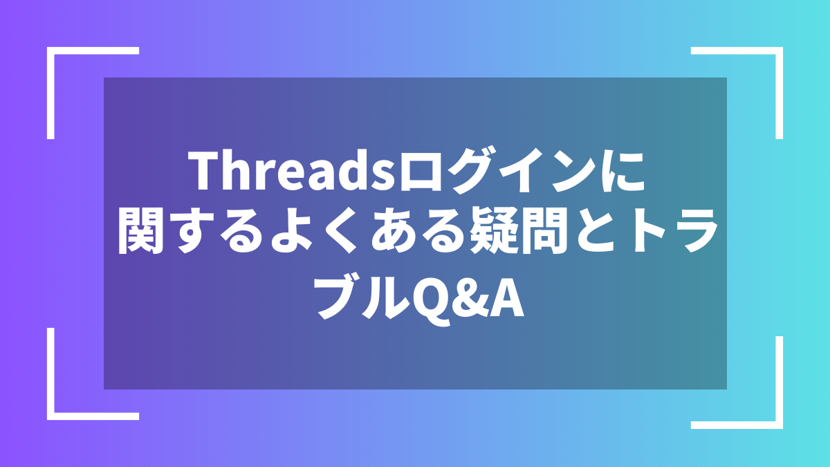 Threadsログインに関するよくある疑問とトラブルQ&A