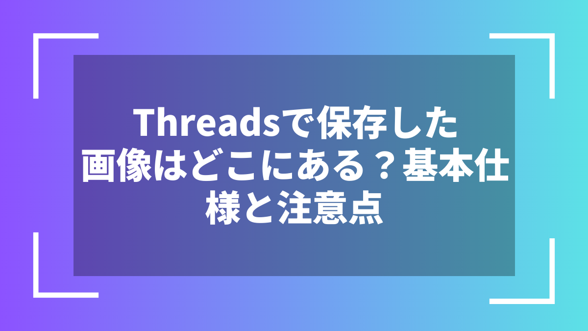 Threadsで保存した画像はどこにある？基本仕様と注意点