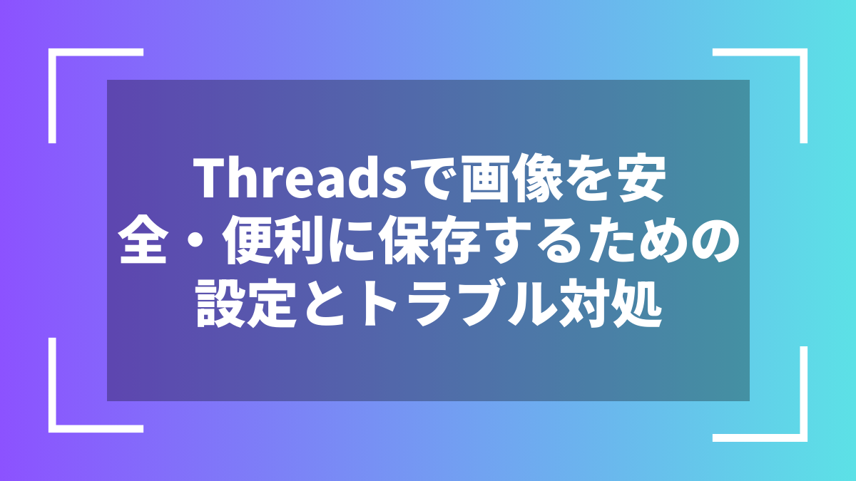 Threadsで画像を安全・便利に保存するための設定とトラブル対処