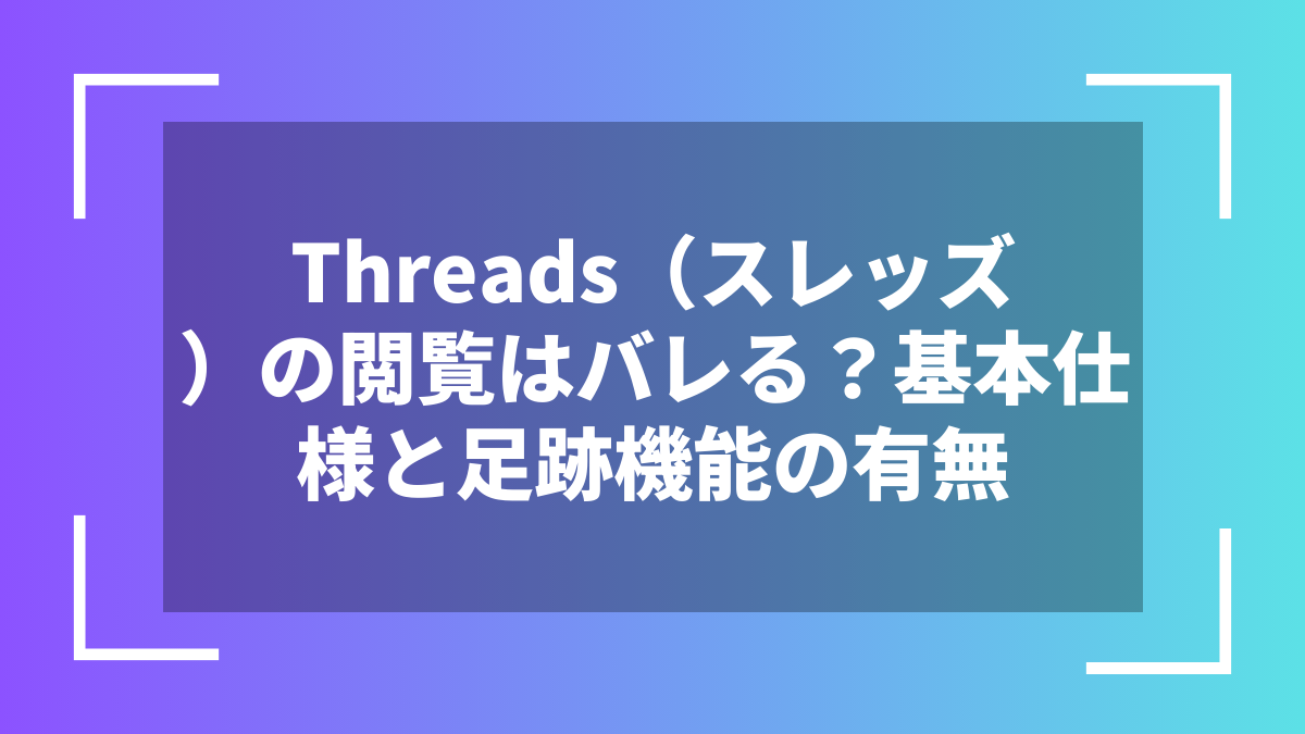 Threads（スレッズ）の閲覧はバレる？基本仕様と足跡機能の有無