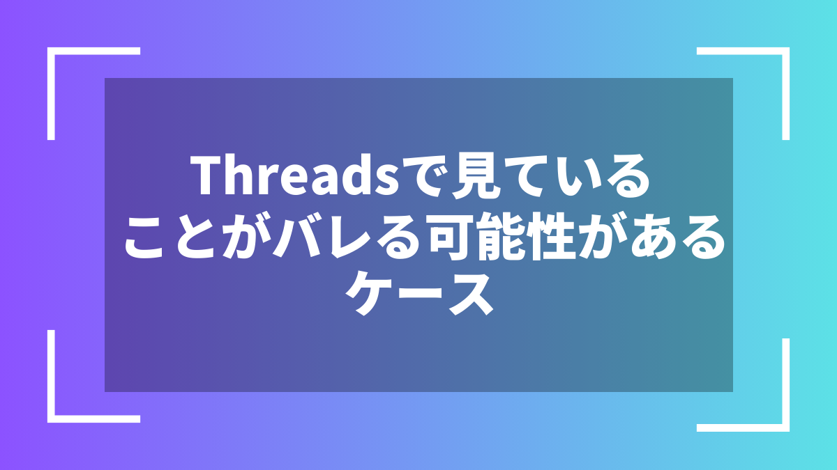 Threadsで見ていることがバレる可能性があるケース