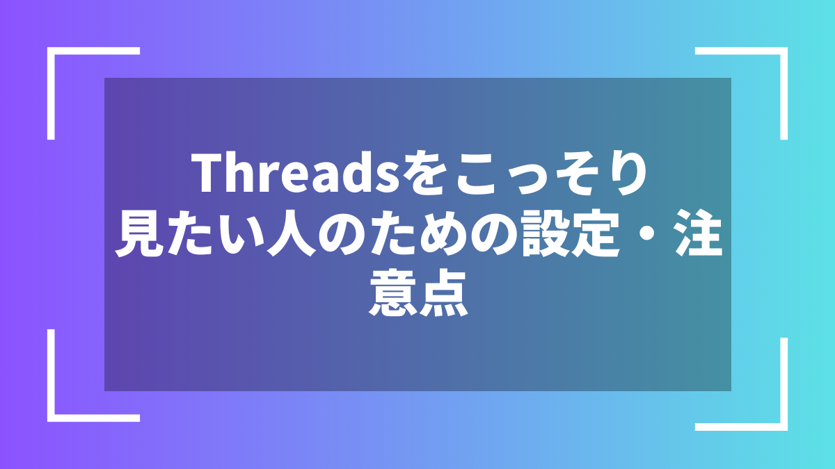 Threadsをこっそり見たい人のための設定・注意点