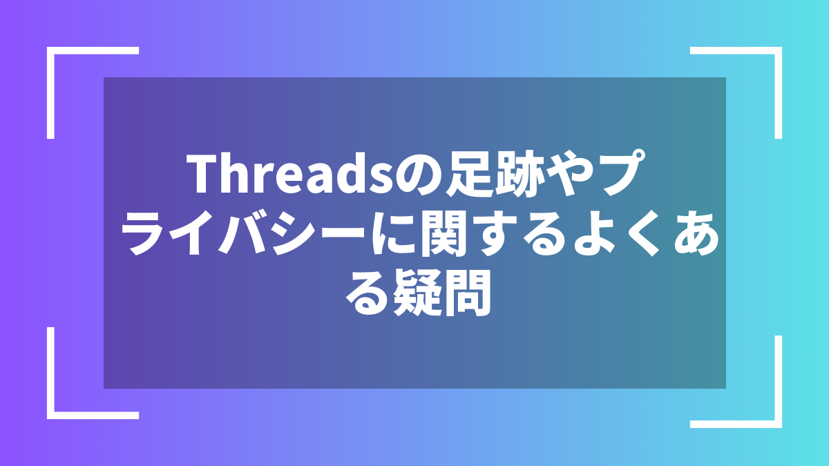 Threadsの足跡やプライバシーに関するよくある疑問