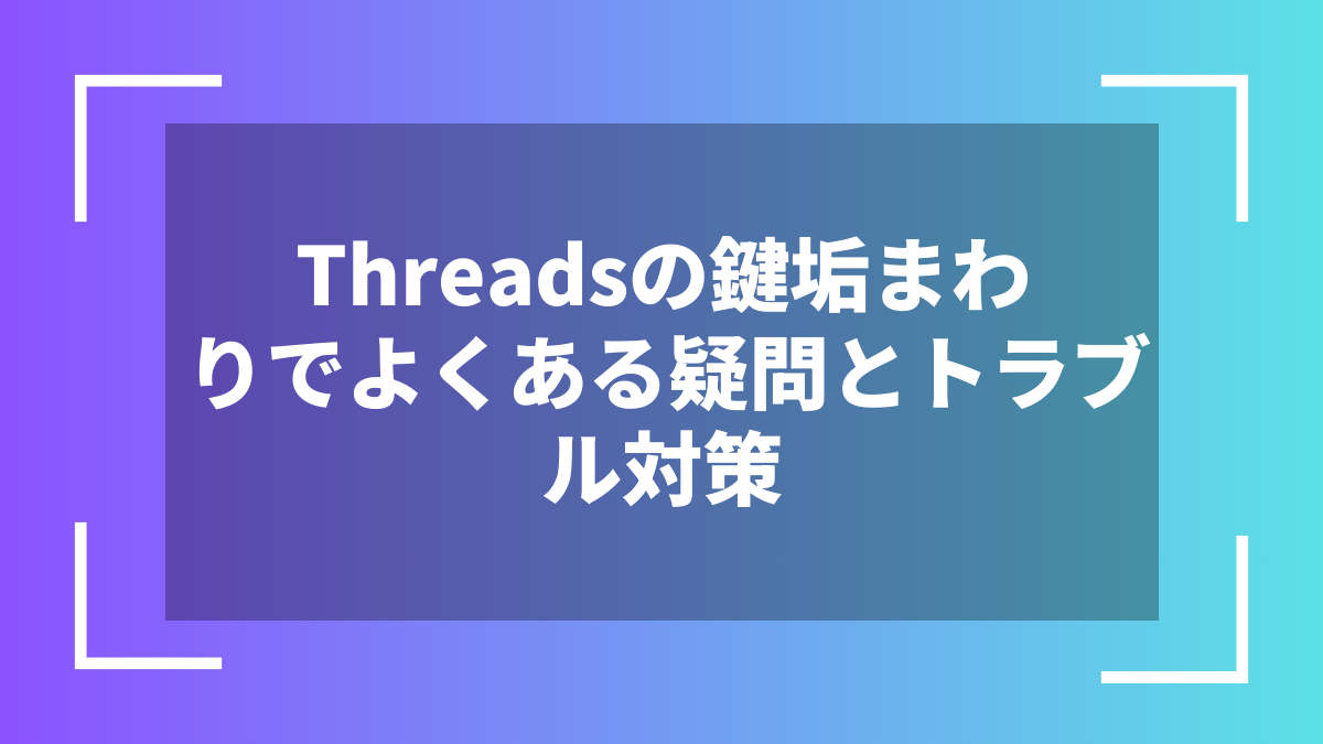 Threadsの鍵垢まわりでよくある疑問とトラブル対策