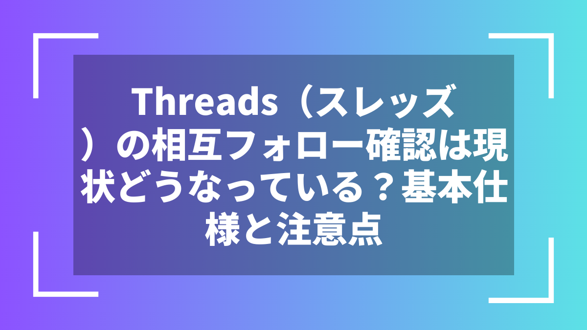 Threads（スレッズ）の相互フォロー確認は現状どうなっている？基本仕様と注意点