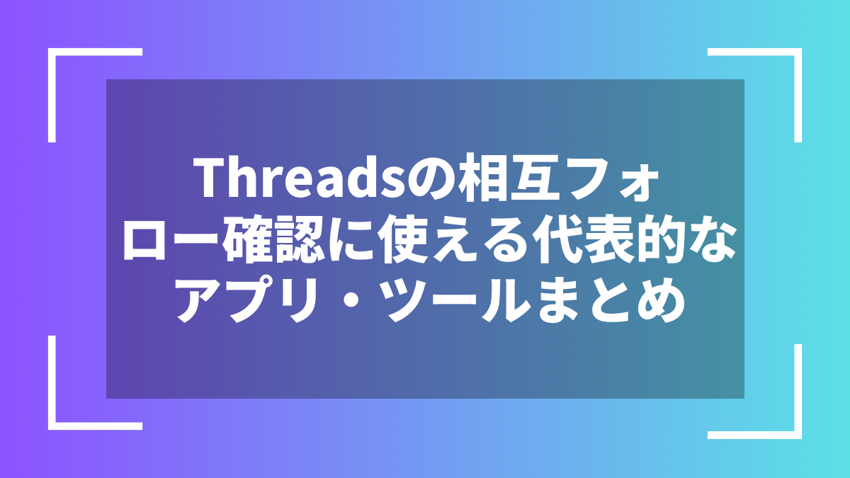Threadsの相互フォロー確認に使える代表的なアプリ・ツールまとめ