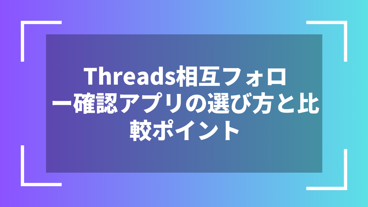 Threads相互フォロー確認アプリの選び方と比較ポイント