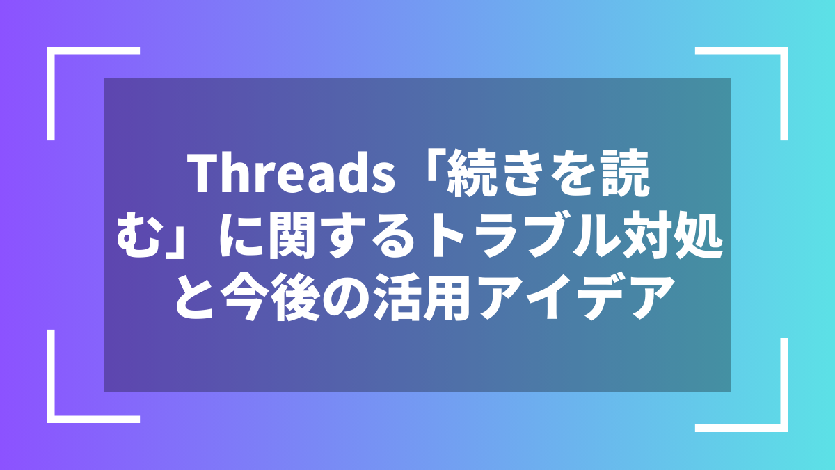 Threads「続きを読む」に関するトラブル対処と今後の活用アイデア