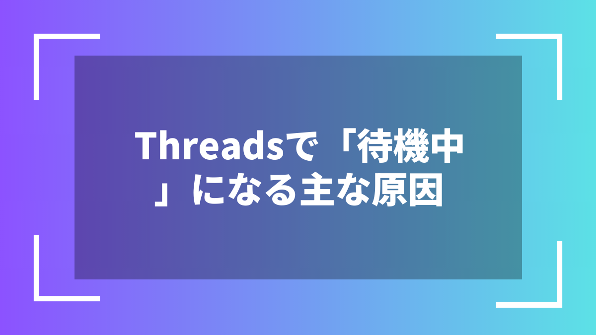 Threadsで「待機中」になる主な原因