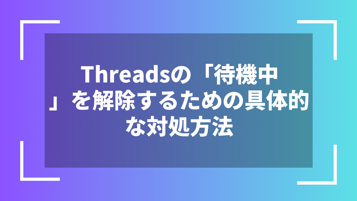 Threadsの「待機中」を解除するための具体的な対処方法