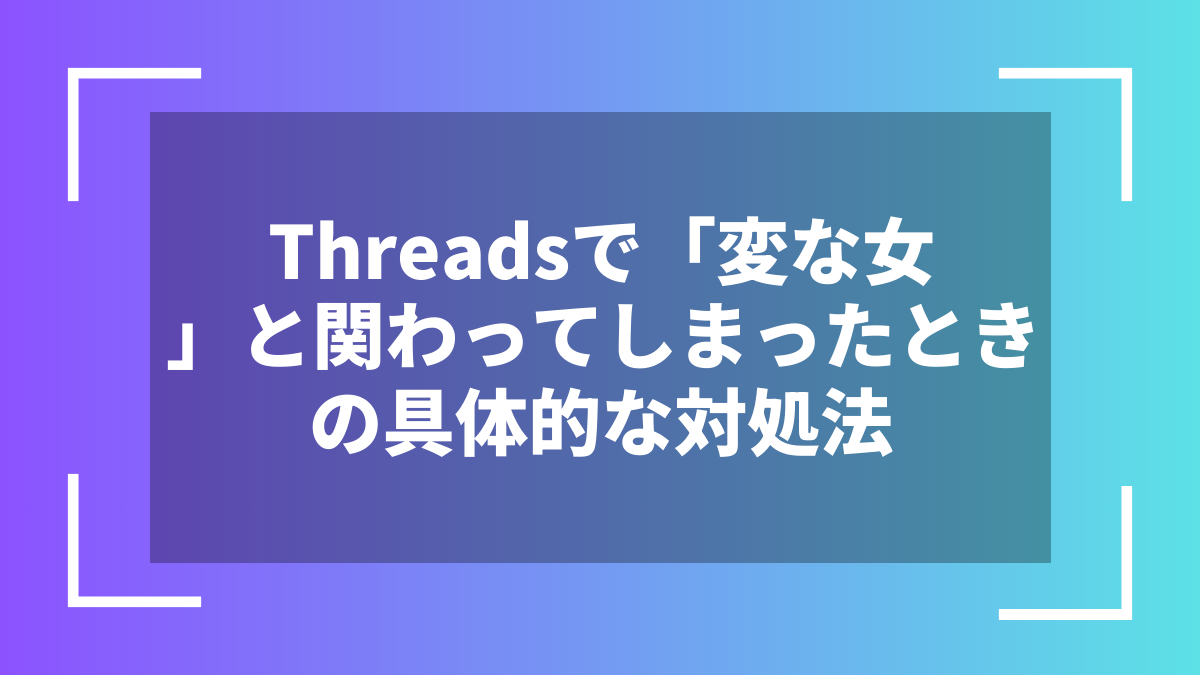 Threadsで「変な女」と関わってしまったときの具体的な対処法
