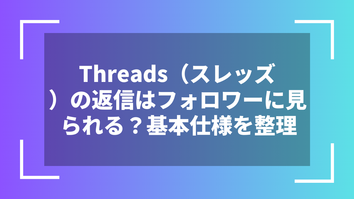 Threads（スレッズ）の返信はフォロワーに見られる？基本仕様を整理