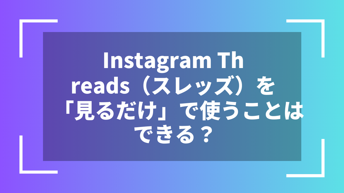 Instagram Threads（スレッズ）を「見るだけ」で使うことはできる？