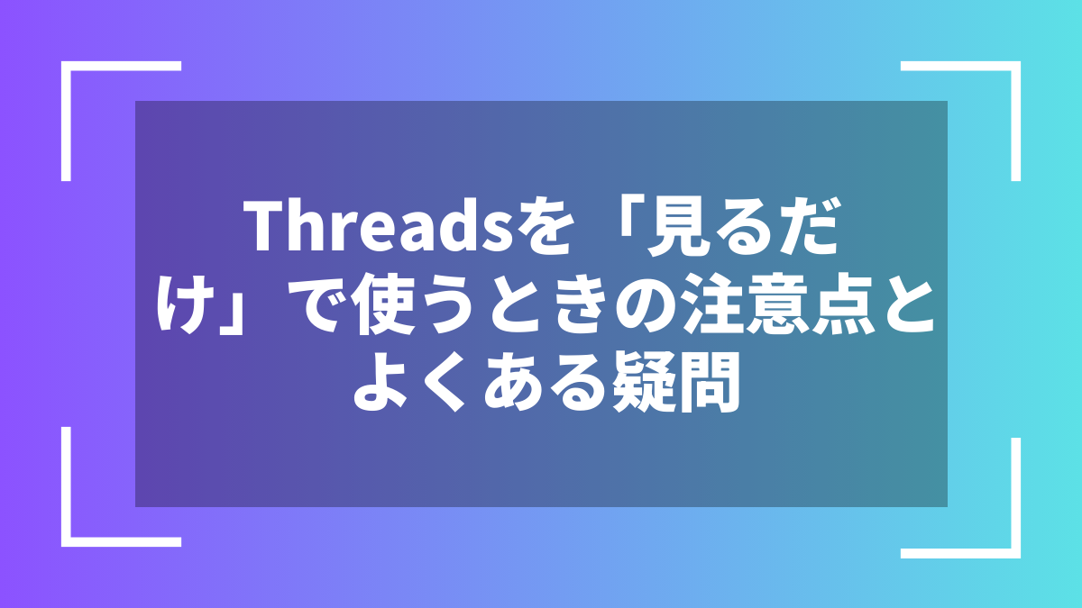 Threadsを「見るだけ」で使うときの注意点とよくある疑問