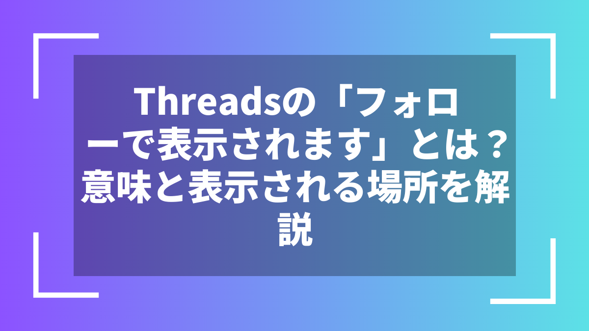 Threadsの「フォローで表示されます」とは？意味と表示される場所を解説