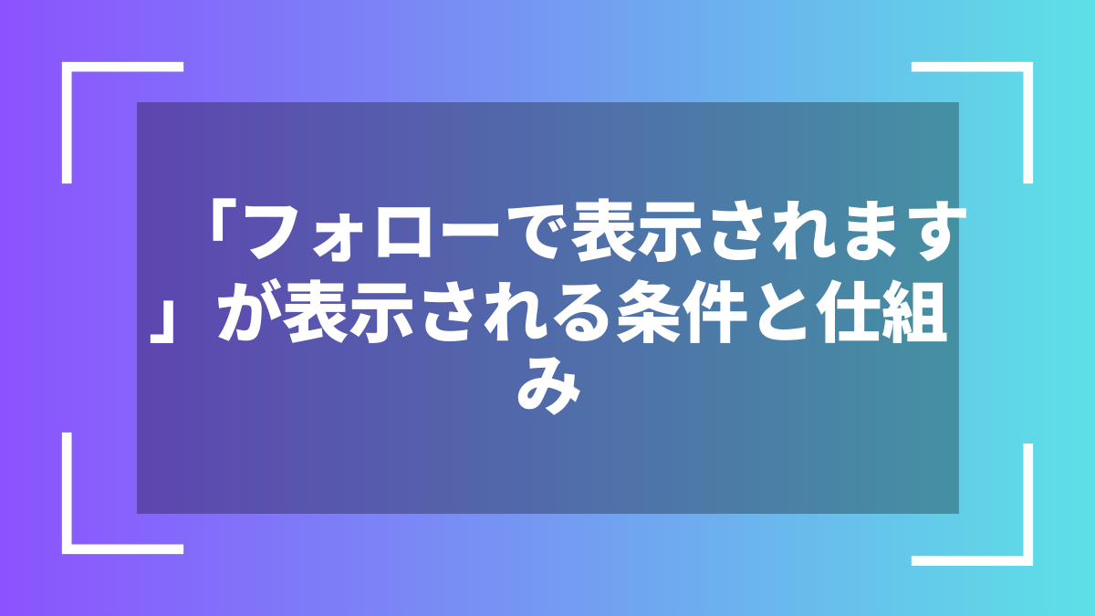 「フォローで表示されます」が表示される条件と仕組み