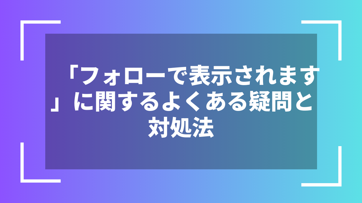 「フォローで表示されます」に関するよくある疑問と対処法