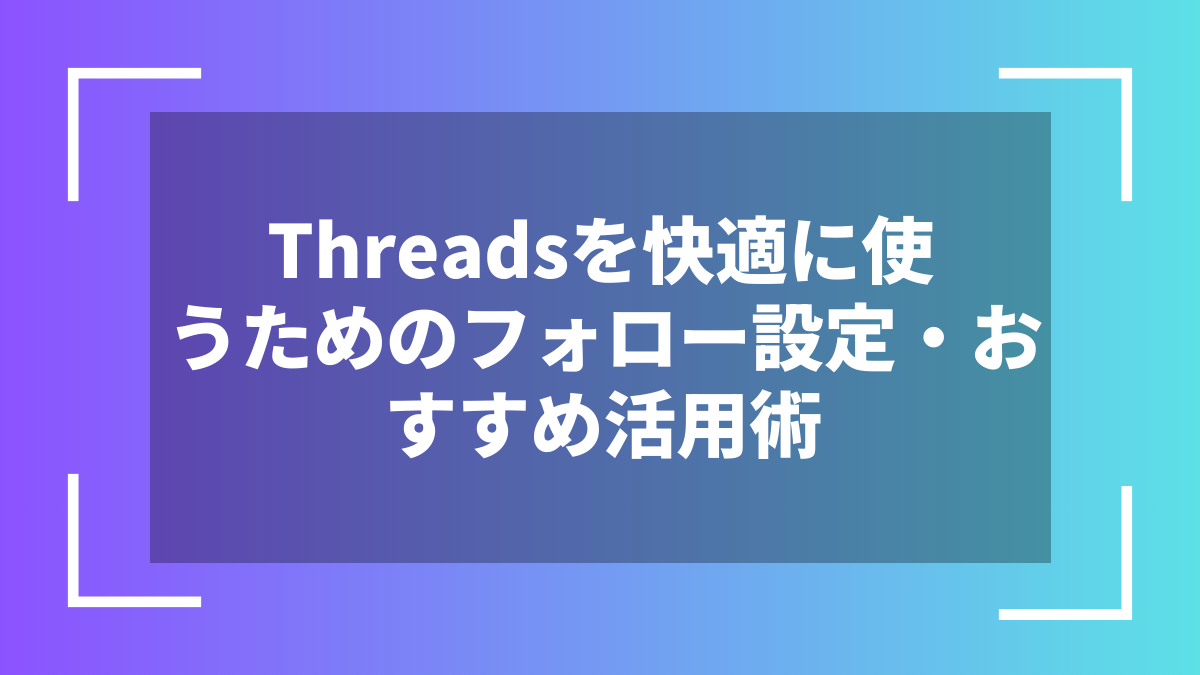 Threadsを快適に使うためのフォロー設定・おすすめ活用術