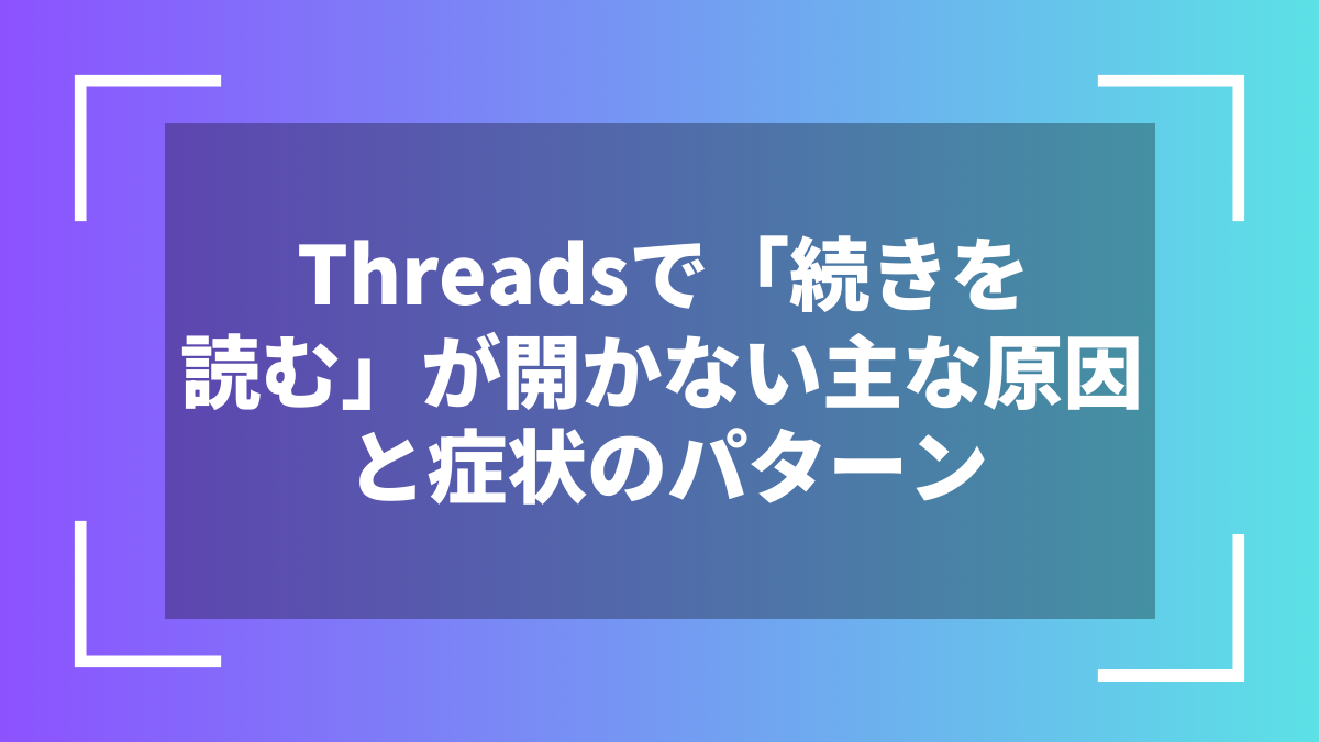 Threadsで「続きを読む」が開かない主な原因と症状のパターン