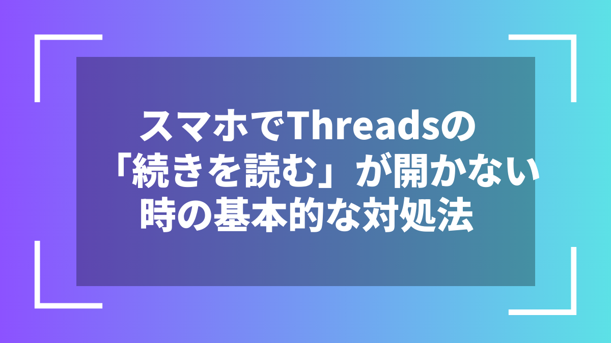 スマホでThreadsの「続きを読む」が開かない時の基本的な対処法