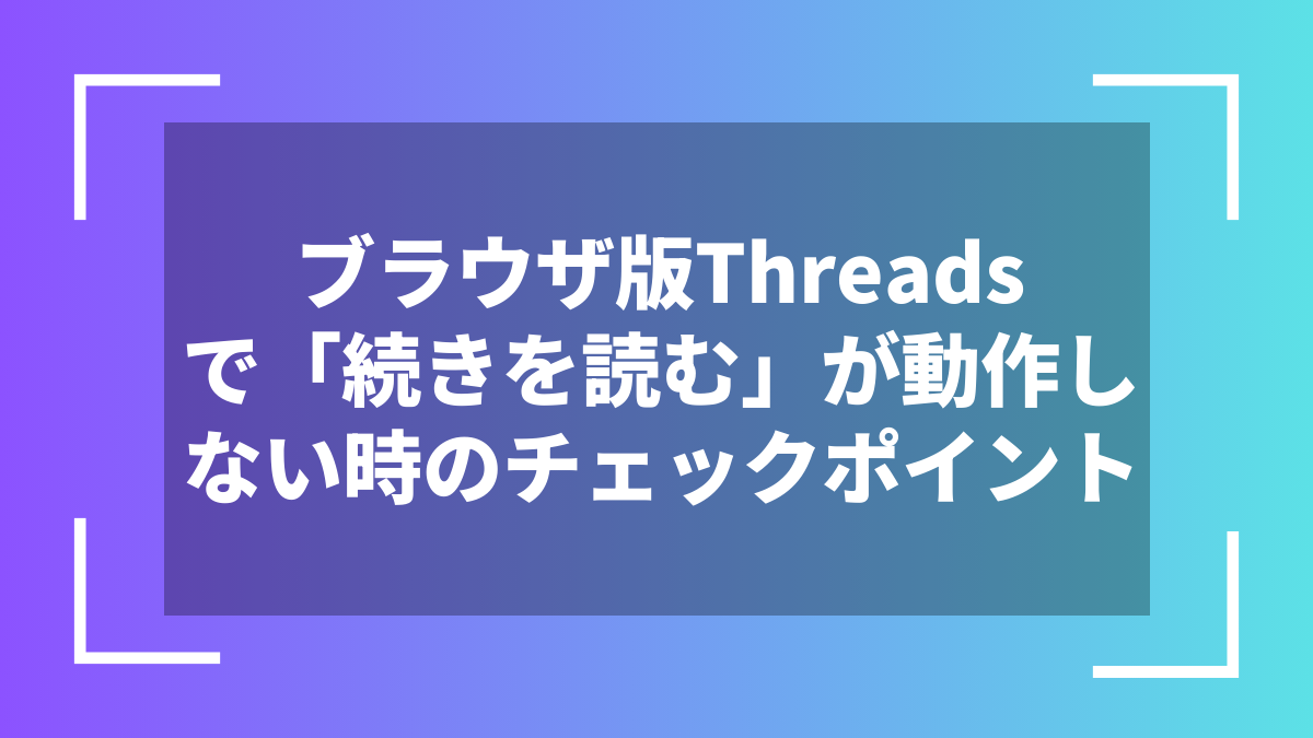ブラウザ版Threadsで「続きを読む」が動作しない時のチェックポイント