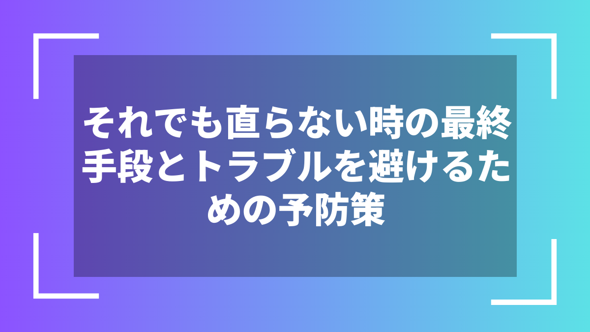 それでも直らない時の最終手段とトラブルを避けるための予防策