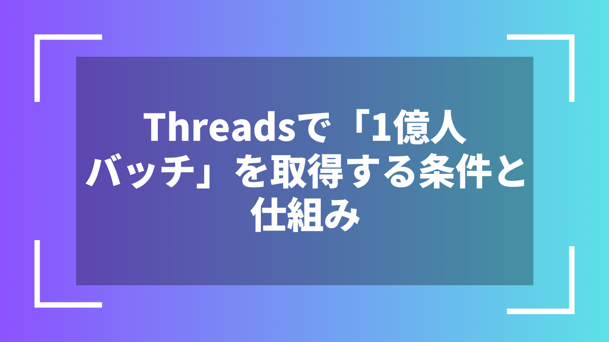 Threadsで「1億人バッチ」を取得する条件と仕組み