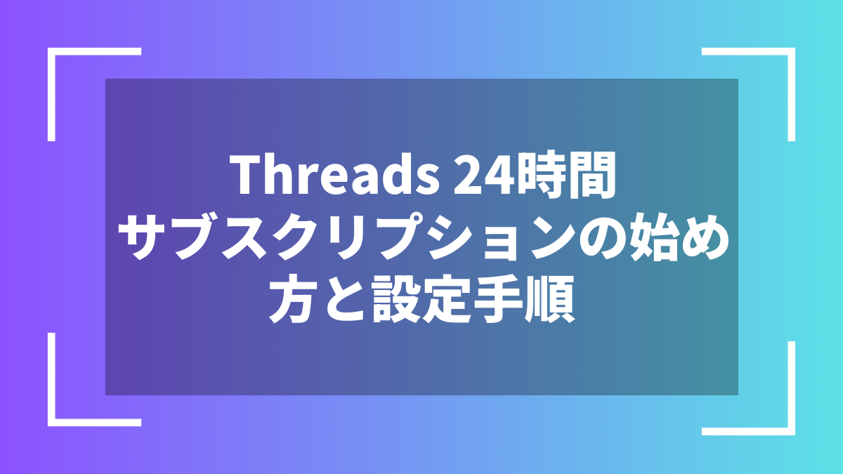Threads 24時間サブスクリプションの始め方と設定手順
