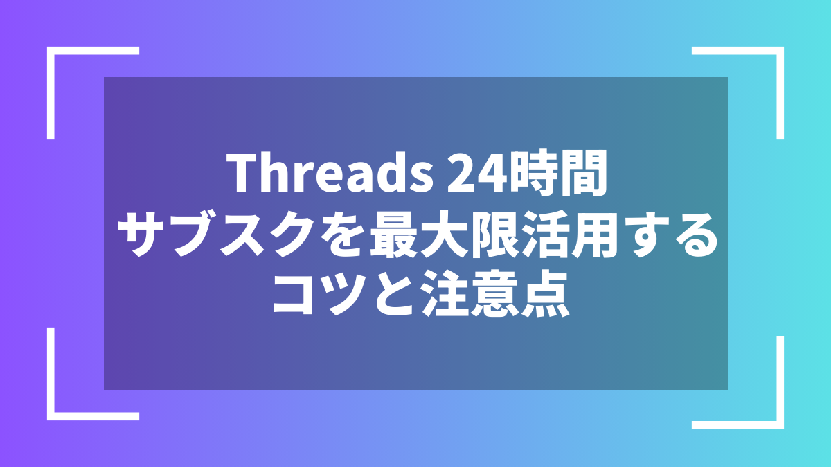 Threads 24時間サブスクを最大限活用するコツと注意点