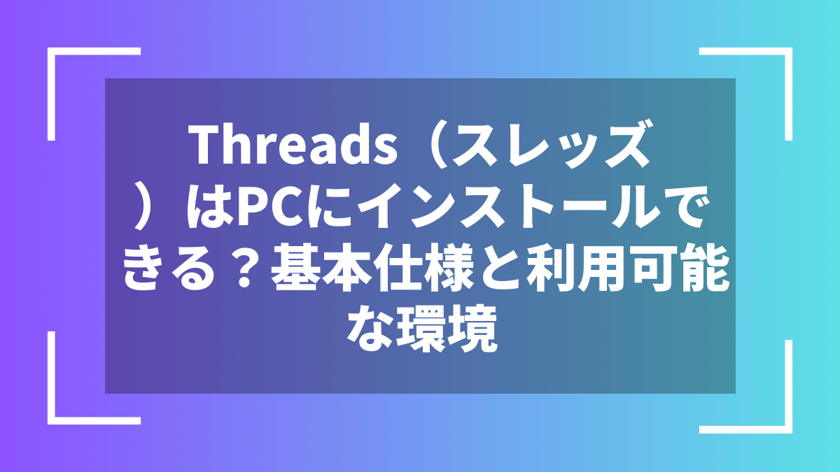 Threads（スレッズ）はPCにインストールできる？基本仕様と利用可能な環境