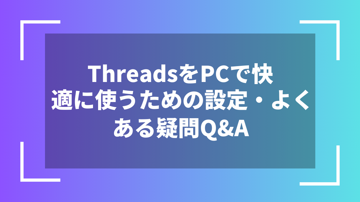 ThreadsをPCで快適に使うための設定・よくある疑問Q&A