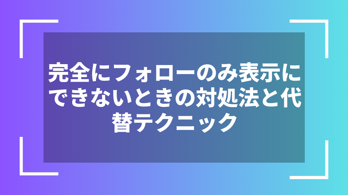 完全にフォローのみ表示にできないときの対処法と代替テクニック