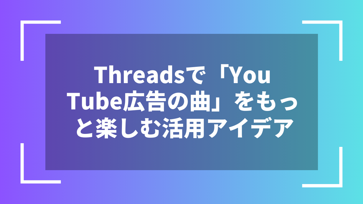 Threadsで「YouTube広告の曲」をもっと楽しむ活用アイデア