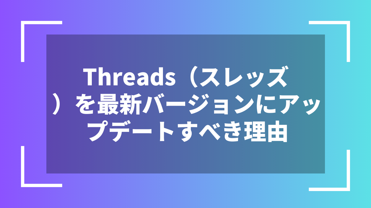 Threads（スレッズ）を最新バージョンにアップデートすべき理由