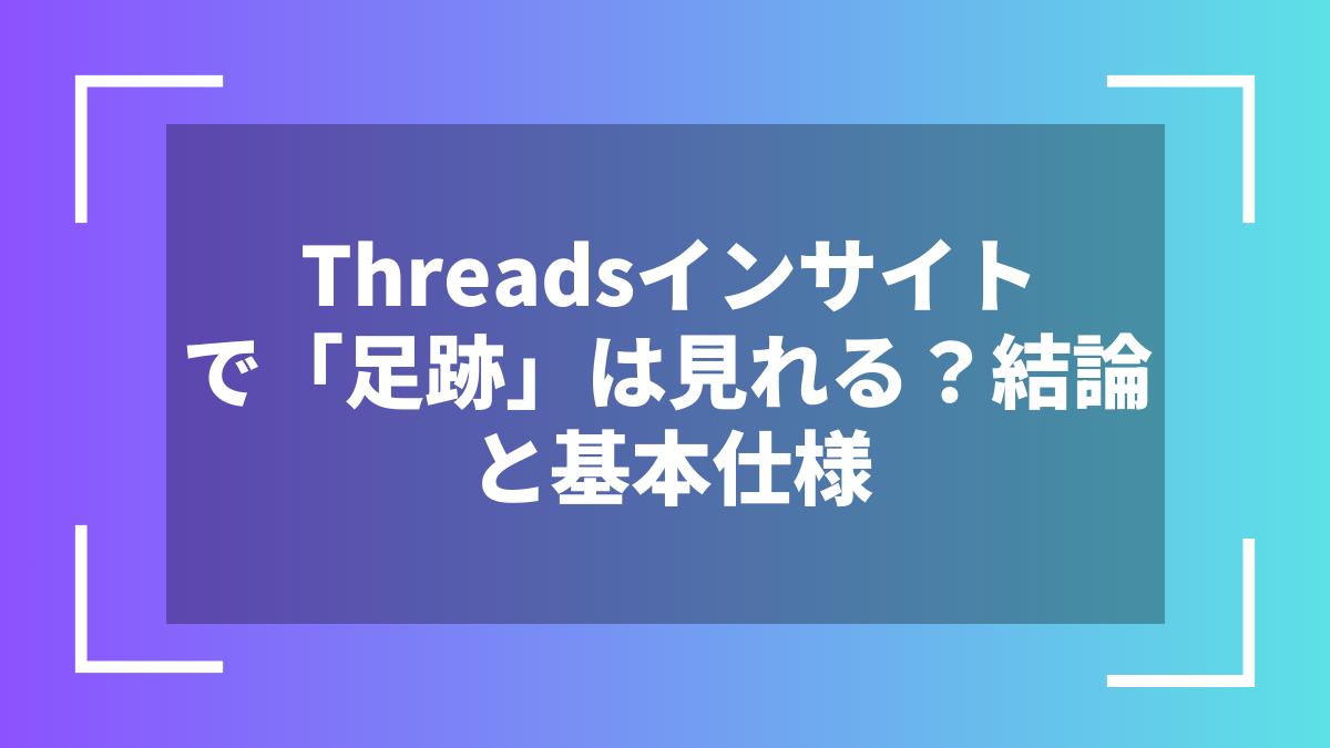 Threadsインサイトで「足跡」は見れる？結論と基本仕様