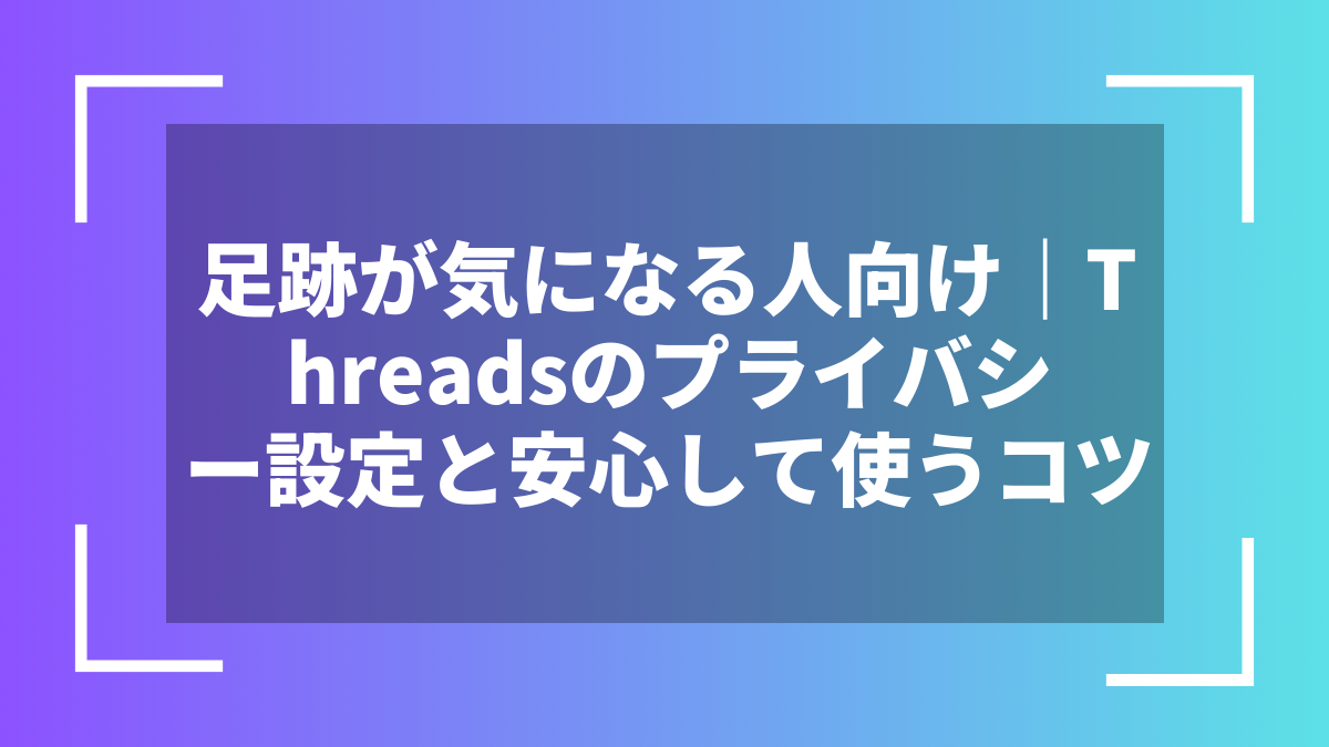 足跡が気になる人向け｜Threadsのプライバシー設定と安心して使うコツ