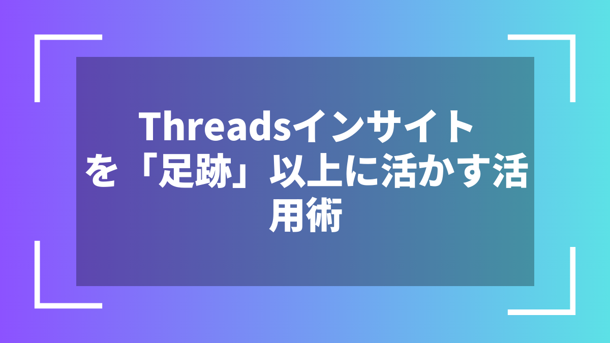 Threadsインサイトを「足跡」以上に活かす活用術