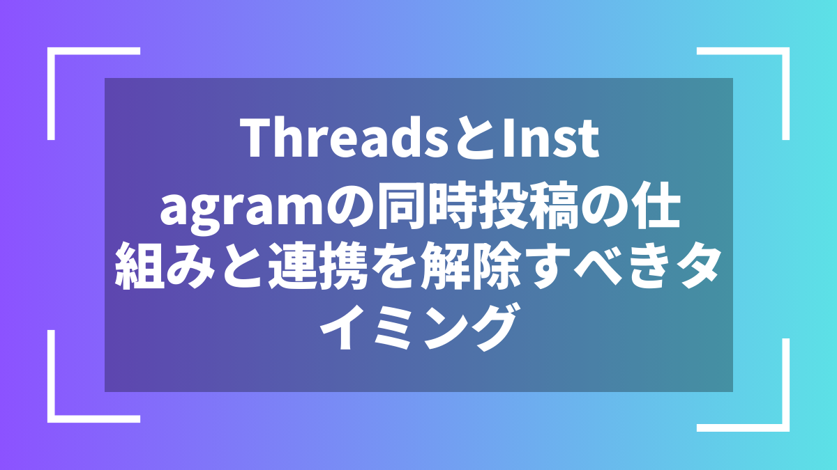 ThreadsとInstagramの同時投稿の仕組みと連携を解除すべきタイミング