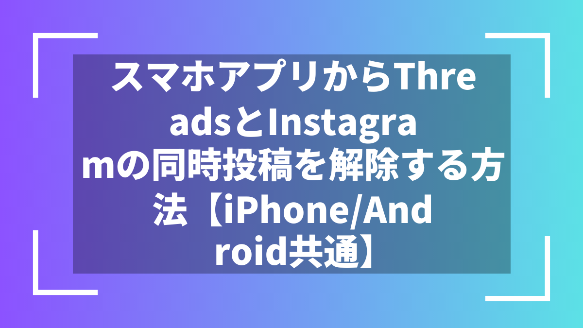 スマホアプリからThreadsとInstagramの同時投稿を解除する方法【iPhone/Android共通】