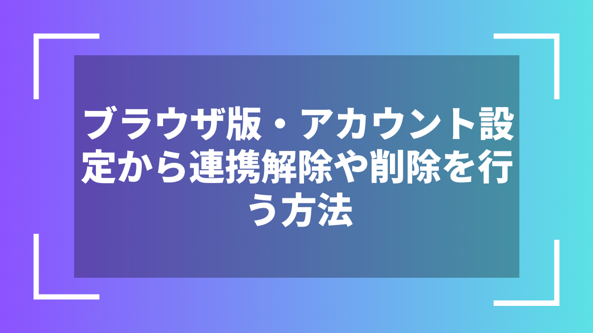 ブラウザ版・アカウント設定から連携解除や削除を行う方法