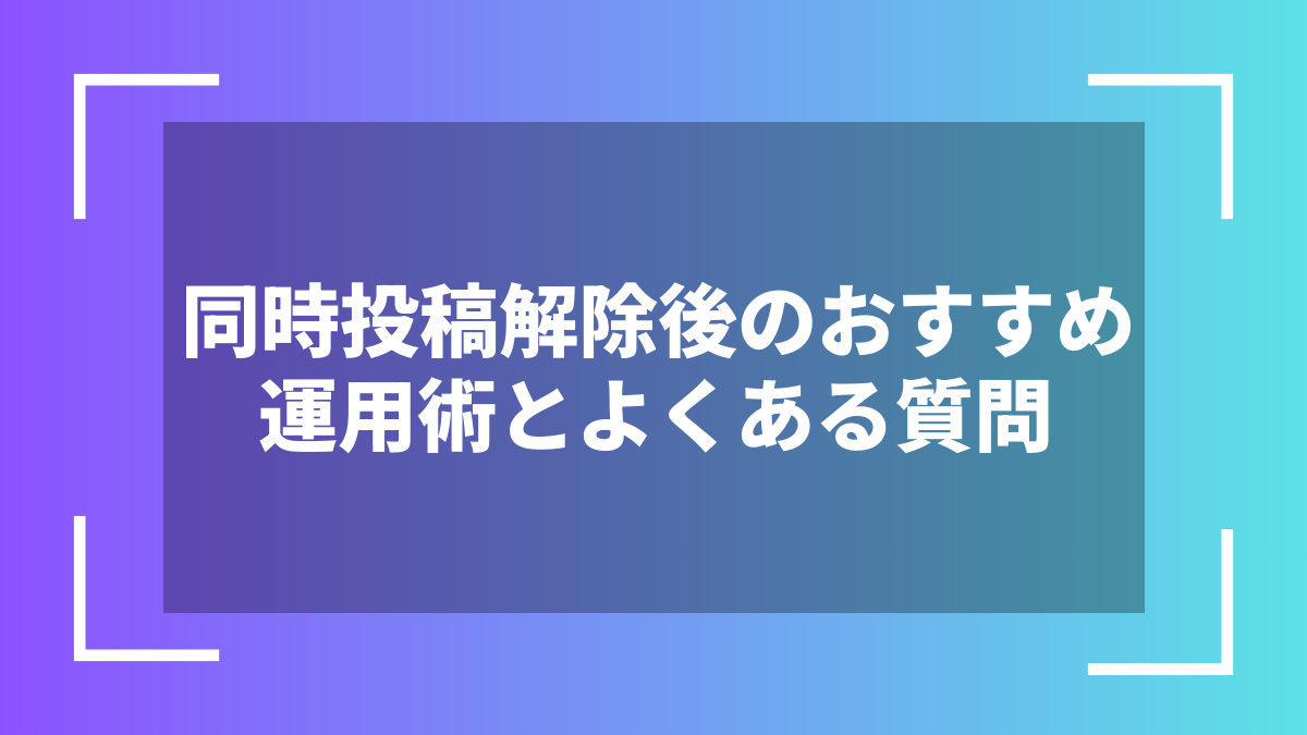 同時投稿解除後のおすすめ運用術とよくある質問