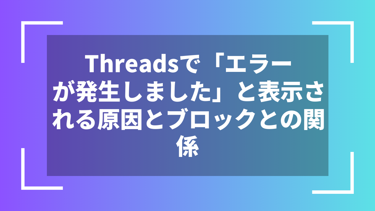 Threadsで「エラーが発生しました」と表示される原因とブロックとの関係